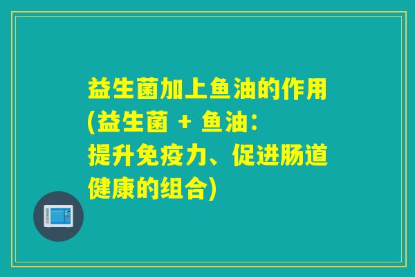 益生菌加上鱼油的作用(益生菌 + 鱼油：提升力、促进肠道健康的组合)