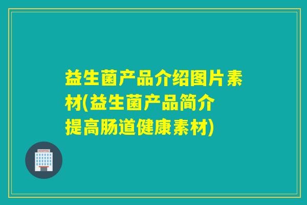 益生菌产品介绍图片素材(益生菌产品简介 提高肠道健康素材)