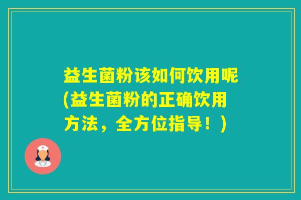 益生菌粉该如何饮用呢(益生菌粉的正确饮用方法，全方位指导！)