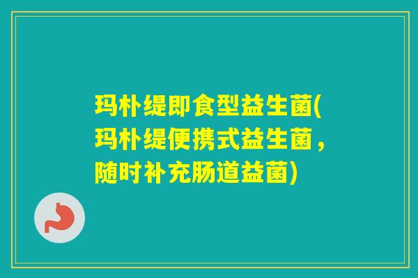 玛朴缇即食型益生菌(玛朴缇便携式益生菌，随时补充肠道益菌)