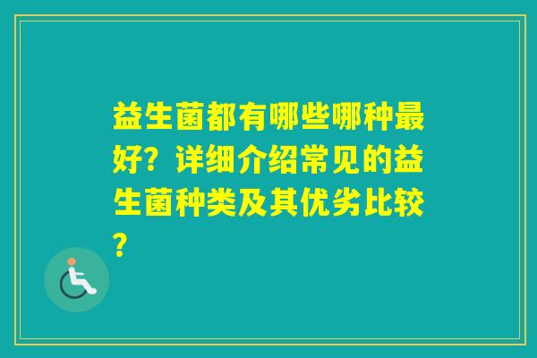 益生菌都有哪些哪种好？详细介绍常见的益生菌种类及其优劣比较？