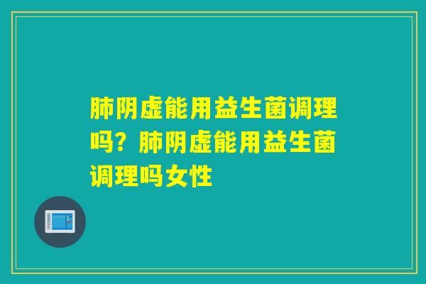阴虚能用益生菌调理吗？阴虚能用益生菌调理吗女性