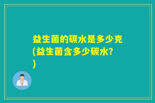 益生菌的碳水是多少克(益生菌含多少碳水？)