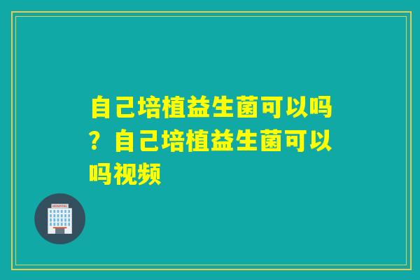 自己培植益生菌可以吗?自己培植益生菌可以吗视频 自己培植益生菌可以吗?自己培植益生菌可以吗视频