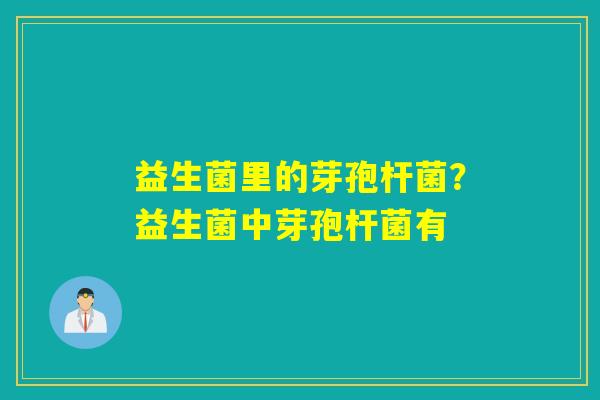益生菌里的芽孢杆菌？益生菌中芽孢杆菌有