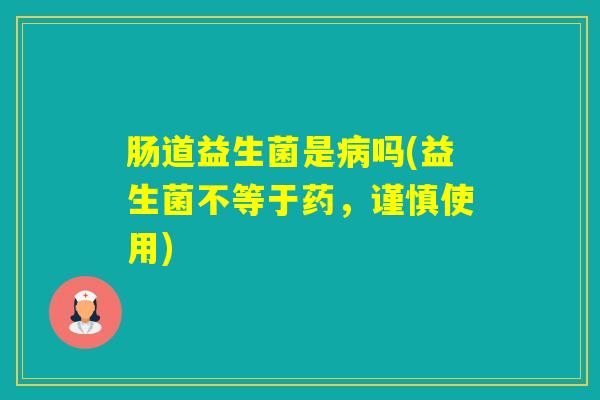 肠道益生菌是吗(益生菌不等于药，谨慎使用)