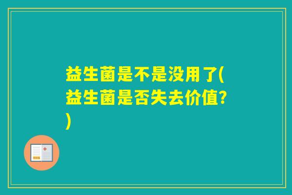 益生菌是不是没用了(益生菌是否失去价值?) 益生菌是不是没用了(益生菌是否失去价值?)