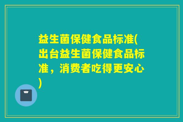 益生菌保健食品标准(出台益生菌保健食品标准，消费者吃得更安心)