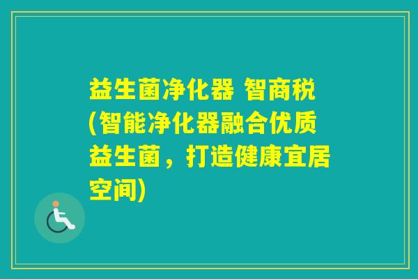 益生菌净化器 智商税(智能净化器融合优质益生菌，打造健康宜居空间)