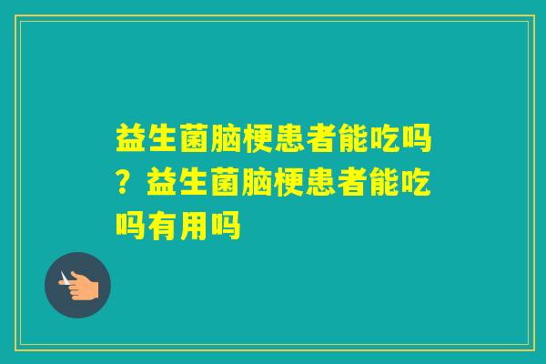 益生菌脑梗患者能吃吗？益生菌脑梗患者能吃吗有用吗