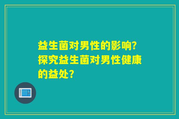 益生菌对男性的影响?探究益生菌对男性健康的益处? 益生菌对男性的影响?探究益生菌对男性健康的益处?