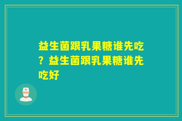 益生菌跟乳果糖谁先吃?益生菌跟乳果糖谁先吃好 益生菌跟乳果糖谁先吃?益生菌跟乳果糖谁先吃好