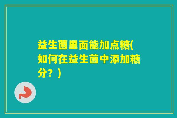 益生菌里面能加点糖(如何在益生菌中添加糖分？)