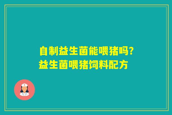 自制益生菌能喂猪吗？益生菌喂猪饲料配方