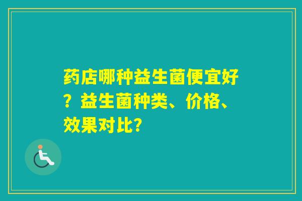 药店哪种益生菌便宜好？益生菌种类、价格、效果对比？