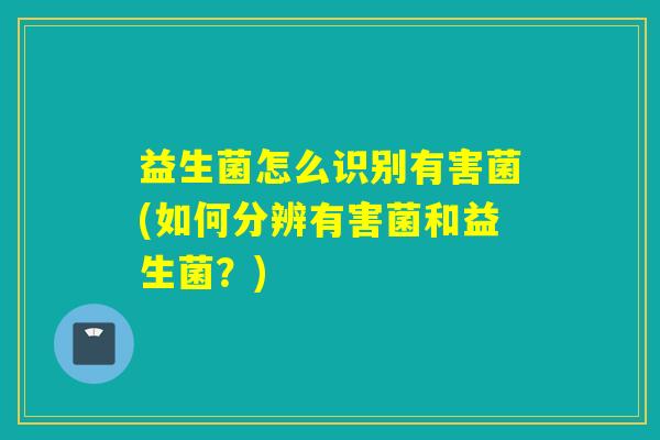 益生菌怎么识别有害菌(如何分辨有害菌和益生菌？)