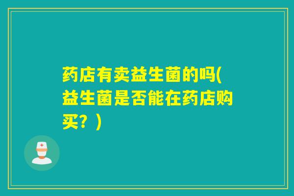 药店有卖益生菌的吗(益生菌是否能在药店购买？)