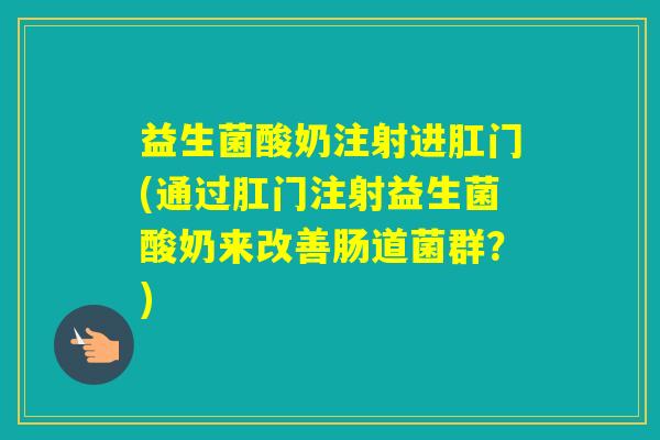 益生菌酸奶注射进肛门(通过肛门注射益生菌酸奶来改善肠道菌群？)