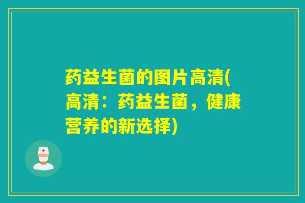 药益生菌的图片高清(高清：药益生菌，健康营养的新选择)