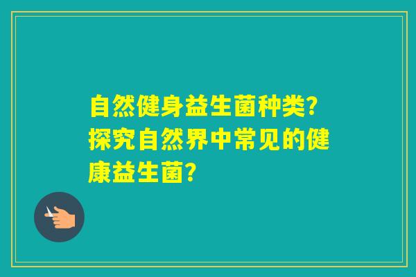 自然健身益生菌种类？探究自然界中常见的健康益生菌？