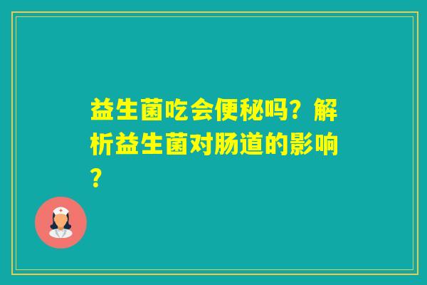 益生菌吃会吗？解析益生菌对肠道的影响？