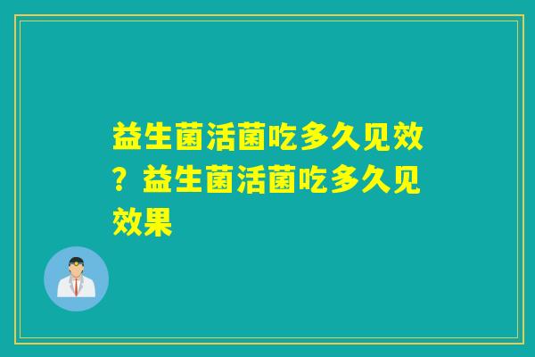 益生菌活菌吃多久见效？益生菌活菌吃多久见效果