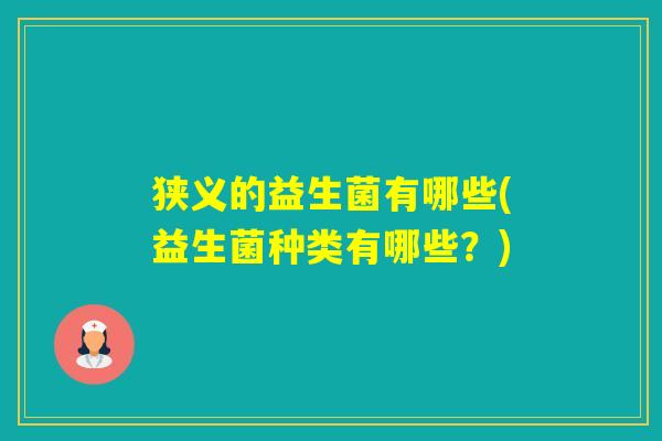 狭义的益生菌有哪些(益生菌种类有哪些?) 狭义的益生菌有哪些(益生菌种类有哪些?)