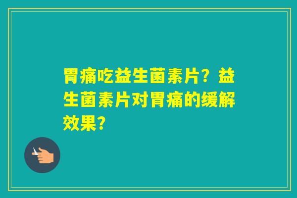 胃痛吃益生菌素片？益生菌素片对胃痛的缓解效果？