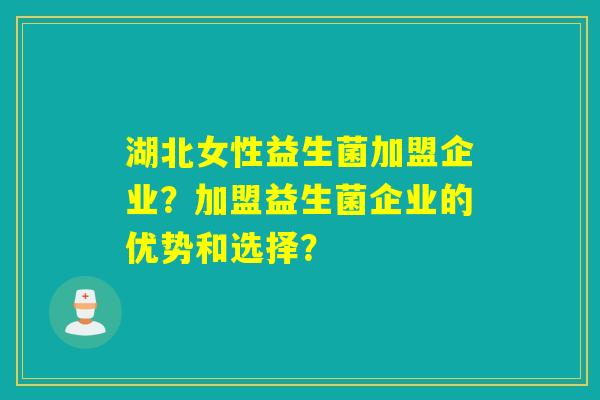 湖北女性益生菌加盟企业？加盟益生菌企业的优势和选择？