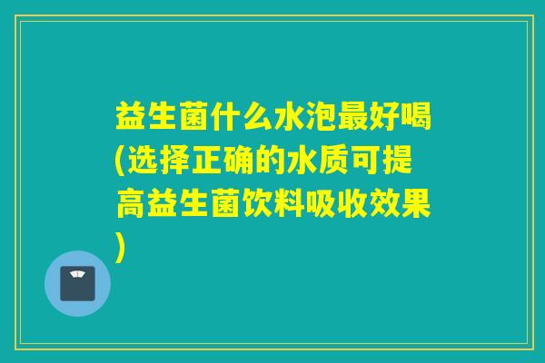 益生菌什么水泡好喝(选择正确的水质可提高益生菌饮料吸收效果)