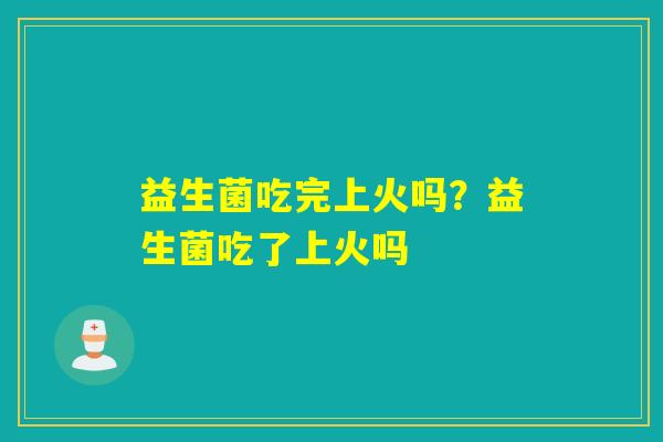 益生菌吃完上火吗？益生菌吃了上火吗