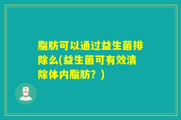 脂肪可以通过益生菌排除么(益生菌可有效清除体内脂肪？)