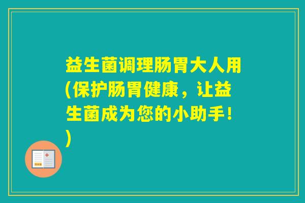 益生菌调理肠胃大人用(保护肠胃健康，让益生菌成为您的小助手！)
