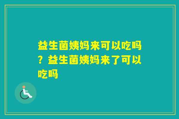益生菌姨妈来可以吃吗？益生菌姨妈来了可以吃吗