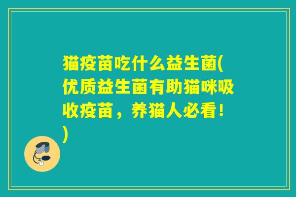 猫疫苗吃什么益生菌(优质益生菌有助猫咪吸收疫苗,养猫人必看!) 猫疫苗吃什么益生菌(优质益生菌有助猫咪吸收疫苗,养猫人必看!)