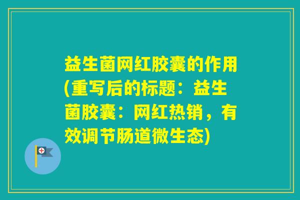 益生菌网红胶囊的作用(重写后的标题:益生菌胶囊:网红热销,有效调节肠道微生态) 益生菌网红胶囊的作用(重写后的标题:益生菌胶囊:网红热销,有效调节肠道微生态)