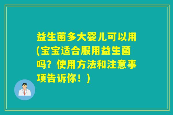 益生菌多大婴儿可以用(宝宝适合服用益生菌吗？使用方法和注意事项告诉你！)