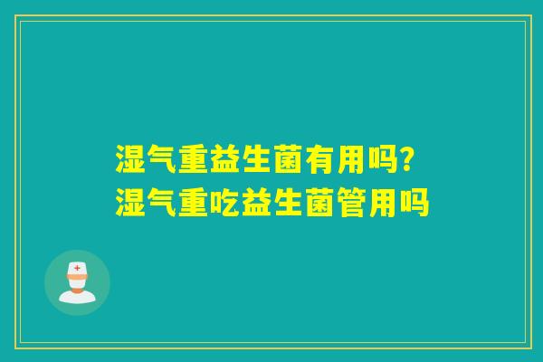 湿气重益生菌有用吗？湿气重吃益生菌管用吗