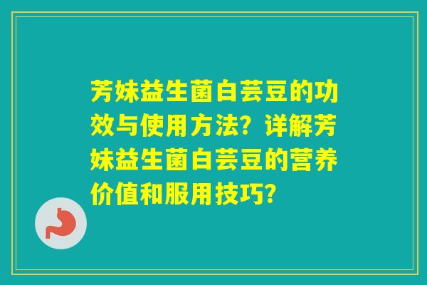 芳妹益生菌白芸豆的功效与使用方法？详解芳妹益生菌白芸豆的营养价值和服用技巧？