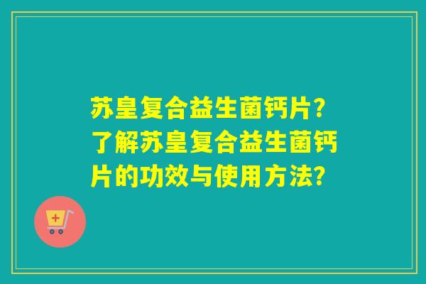 苏皇复合益生菌钙片？了解苏皇复合益生菌钙片的功效与使用方法？