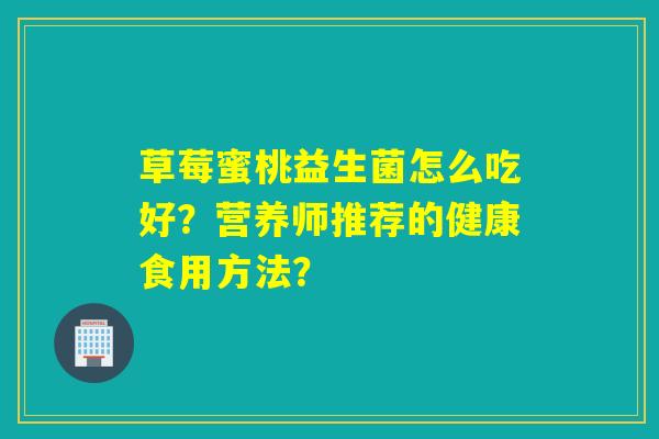 草莓蜜桃益生菌怎么吃好？营养师推荐的健康食用方法？