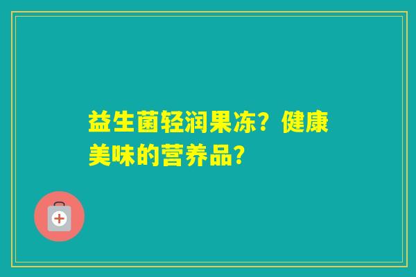 益生菌轻润果冻？健康美味的营养品？