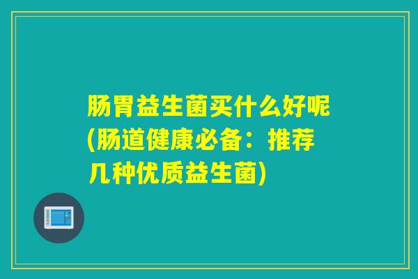 肠胃益生菌买什么好呢(肠道健康必备：推荐几种优质益生菌)