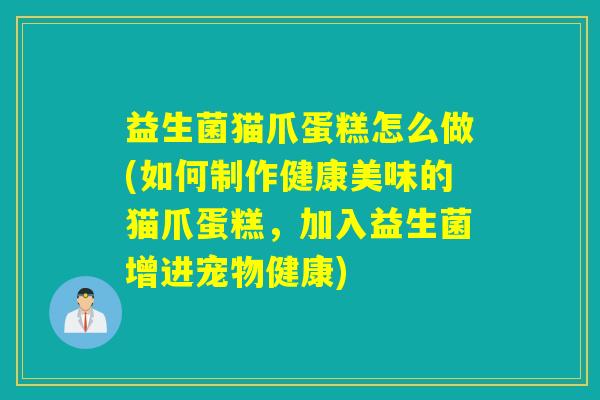 益生菌猫爪蛋糕怎么做(如何制作健康美味的猫爪蛋糕,加入益生菌增进宠物健康) 益生菌猫爪蛋糕怎么做(如何制作健康美味的猫爪蛋糕,加入益生菌增进宠物健康)