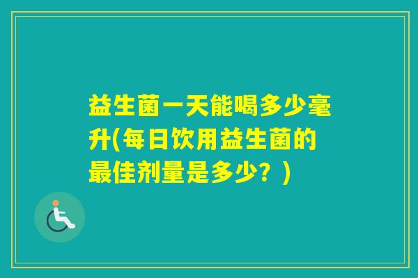 益生菌一天能喝多少毫升(每日饮用益生菌的佳剂量是多少？)