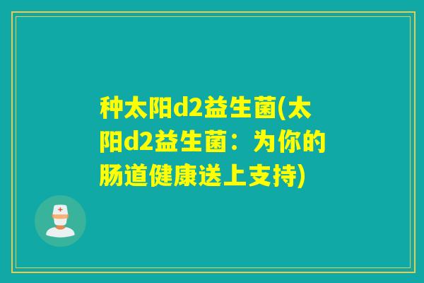 种太阳d2益生菌(太阳d2益生菌：为你的肠道健康送上支持)