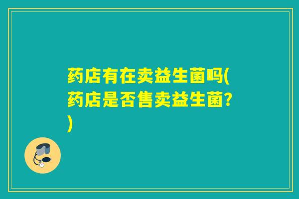 药店有在卖益生菌吗(药店是否售卖益生菌？)