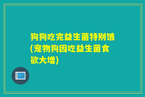 狗狗吃完益生菌特别饿(宠物狗因吃益生菌大增)