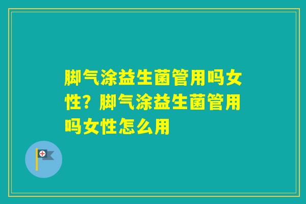 脚气涂益生菌管用吗女性？脚气涂益生菌管用吗女性怎么用