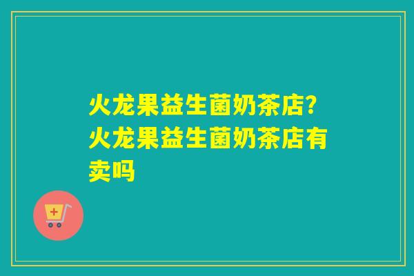 火龙果益生菌奶茶店？火龙果益生菌奶茶店有卖吗